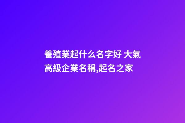 養殖業起什么名字好 大氣高級企業名稱,起名之家-第1張-公司起名-玄機派